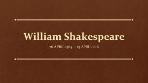 William Shakespeare 26 APRIL 1564 23 APRIL 1616