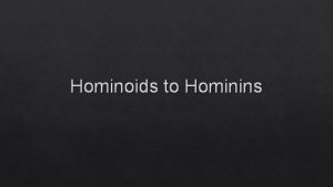 Hominoids to Hominins Hominoids Include all nonmonkey anthropoids