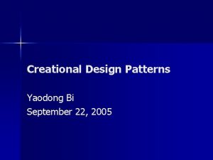 Creational Design Patterns Yaodong Bi September 22 2005