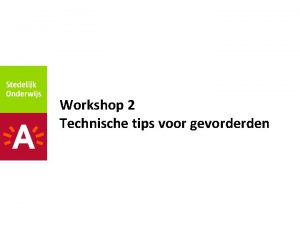 Workshop 2 Technische tips voor gevorderden Indeling Workshop