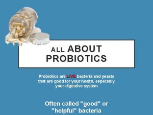 ABOUT PROBIOTICS ALL Probiotics are LIVE bacteria and