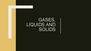 GASES LIQUIDS AND SOLIDS Comparison of solids liquids