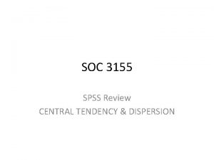 SOC 3155 SPSS Review CENTRAL TENDENCY DISPERSION Review