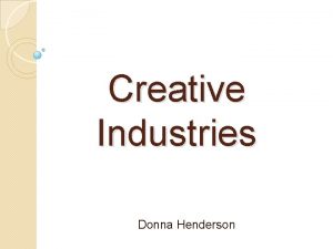 Creative Industries Donna Henderson What is the creative