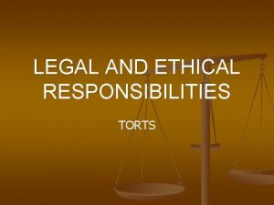 LEGAL AND ETHICAL RESPONSIBILITIES TORTS Legal Responsibilities n