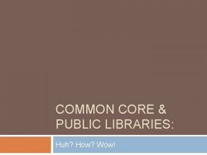 COMMON CORE PUBLIC LIBRARIES Huh How Wow Huh