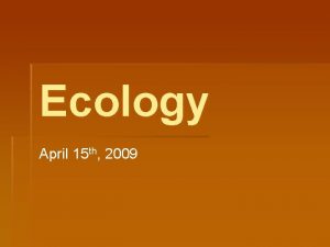 Ecology April 15 th 2009 Ecology Ecology is