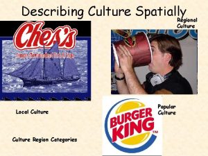Describing Culture Spatially Regional Culture Local Culture Region