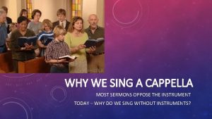 WHY WE SING A CAPPELLA MOST SERMONS OPPOSE