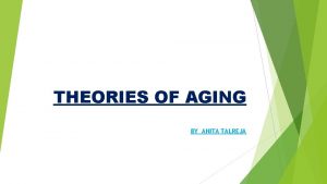 THEORIES OF AGING BY ANITA TALREJA Aging is