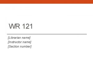 WR 121 Librarian name Instructor name Section number