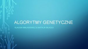 ALGORYTMY GENETYCZNE KLAUDIA MAASIEWICZ NATALIA WLAZO ALGORYTMY GENETYCZNE
