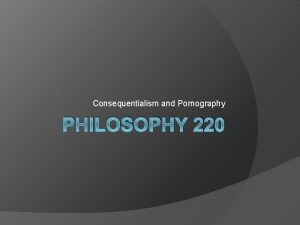 Consequentialism and Pornography PHILOSOPHY 220 Consequentialism The Basics