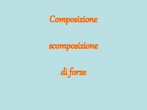 Composizione scomposizione di forze Se una forza viene