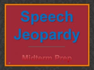 Speech Jeopardy Midterm Prep SPEECH JEOPARDY MIDTERM PREP