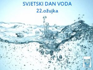 SVJETSKI DAN VODA 22 oujka Jeste li znali