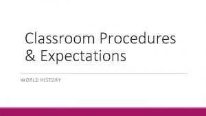 Classroom Procedures Expectations WORLD HISTORY Classroom Expectations Respect