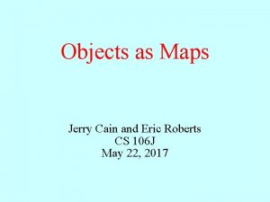 Objects as Maps Jerry Cain and Eric Roberts