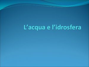 Lacqua e lidrosfera Le propriet dellacqua Lacqua il