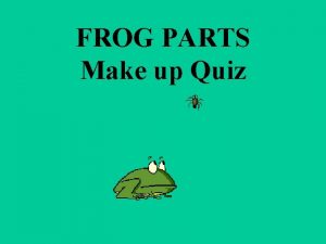 FROG PARTS Make up Quiz 1 Name the