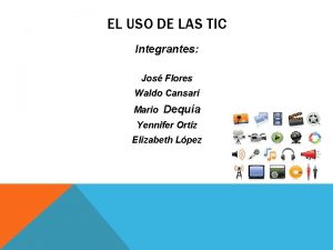 EL USO DE LAS TIC Integrantes Jos Flores