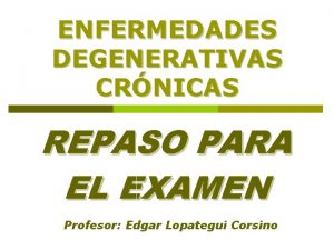 ENFERMEDADES DEGENERATIVAS CRNICAS REPASO PARA EL EXAMEN Profesor