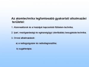 Az atomtechnika legfontosabb gyakorlati alkalmazsi terletei 1 Atomreaktorok