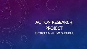 ACTION RESEARCH PROJECT PRESENTED BY WILLIAM CARPENTER RESEARCH