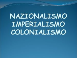 NAZIONALISMO IMPERIALISMO COLONIALISMO Let dellimperialismo fase aggressiva della