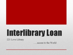 Interlibrary Loan 221 Love Library access to the