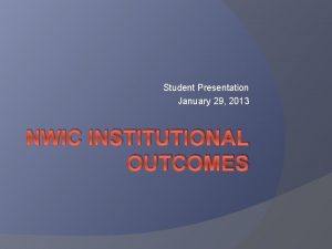Student Presentation January 29 2013 NWIC INSTITUTIONAL OUTCOMES