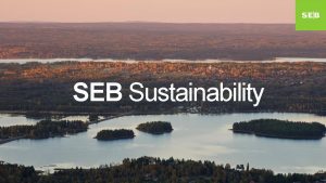 SEB Sustainability SEB aims to be an indisputable