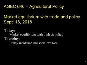 AGEC 640 Agricultural Policy Market equilibrium with trade