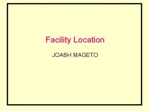 Facility Location JOASH MAGETO Facility Location is a