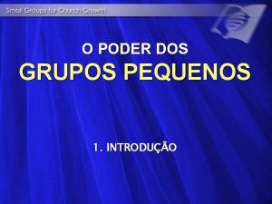 O PODER DOS GRUPOS PEQUENOS 1 INTRODUO PROPSITOS