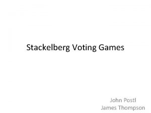 Stackelberg Voting Games John Postl James Thompson Motivation