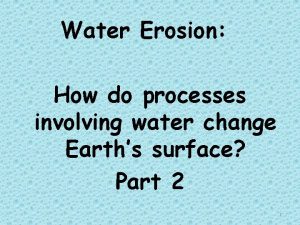 Water Erosion How do processes involving water change