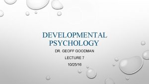 DEVELOPMENTAL PSYCHOLOGY DR GEOFF GOODMAN LECTURE 7 102516