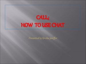 CALL HOW TO USE CHAT Presented by Eroika