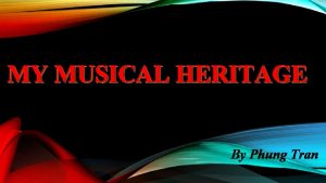 MY MUSICAL HERITAGE By Phung Tran OUTLINE My