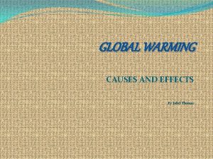 GLOBAL WARMING CAUSES AND EFFECTS By Jubel Thomas