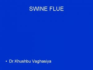 SWINE FLUE Dr Khushbu Vaghasiya Swine Flu What