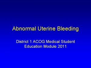 Abnormal Uterine Bleeding District 1 ACOG Medical Student