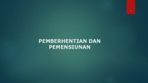 1 PEMBERHENTIAN DAN PEMENSIUNAN PEMBERHENTIAN DAN PEMENSIUNAN 2