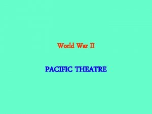 World War II PACIFIC THEATRE The Pacific Theater