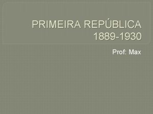 PRIMEIRA REPBLICA 1889 1930 Prof Max REPBLICA DA