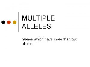 MULTIPLE ALLELES Genes which have more than two