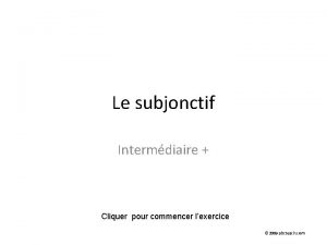 Le subjonctif Intermdiaire Cliquer pour commencer lexercice 2009