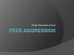 Parker Elementary School PEER AGGRESSION Peer Aggression Peer
