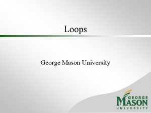 Loops George Mason University Loop Structure Loop A